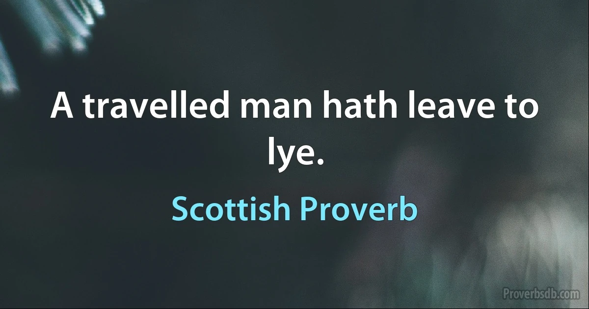 A travelled man hath leave to lye. (Scottish Proverb)