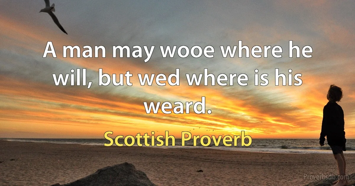 A man may wooe where he will, but wed where is his weard. (Scottish Proverb)