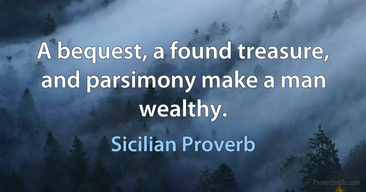 A bequest, a found treasure, and parsimony make a man wealthy. (Sicilian Proverb)