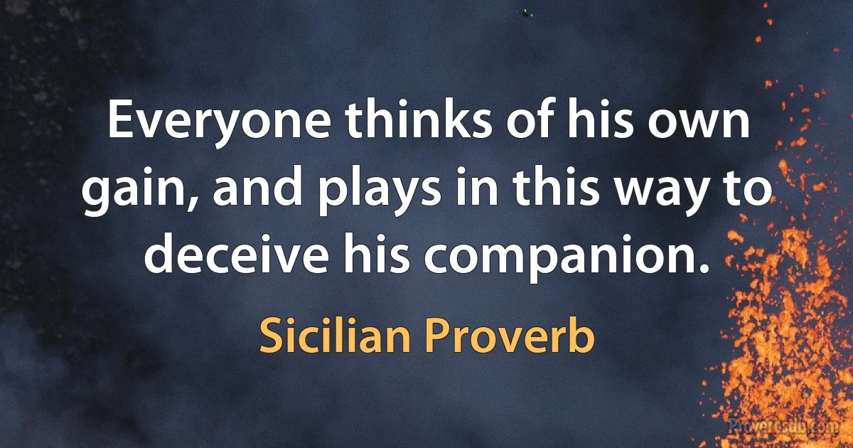 Everyone thinks of his own gain, and plays in this way to deceive his companion. (Sicilian Proverb)