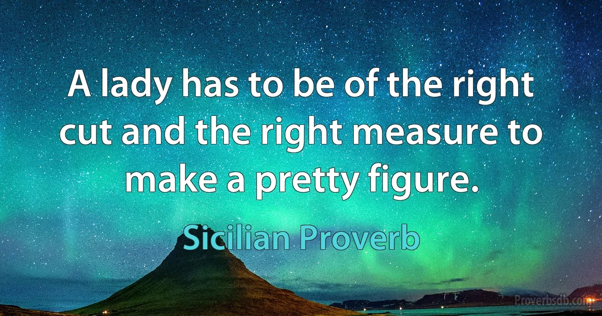 A lady has to be of the right cut and the right measure to make a pretty figure. (Sicilian Proverb)