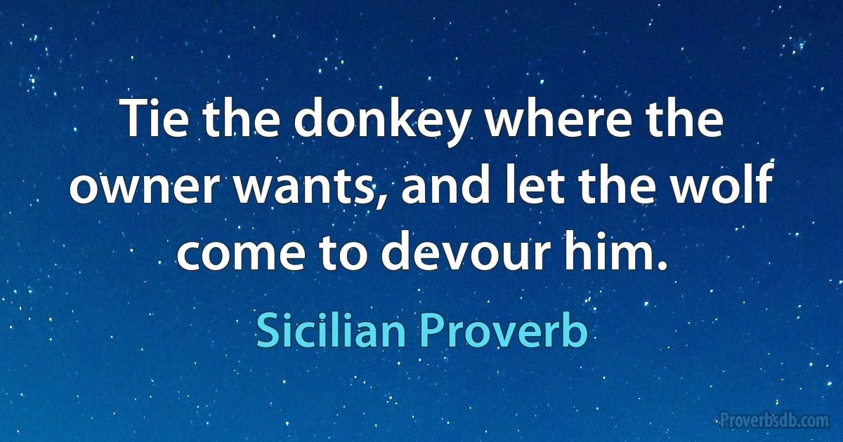 Tie the donkey where the owner wants, and let the wolf come to devour him. (Sicilian Proverb)