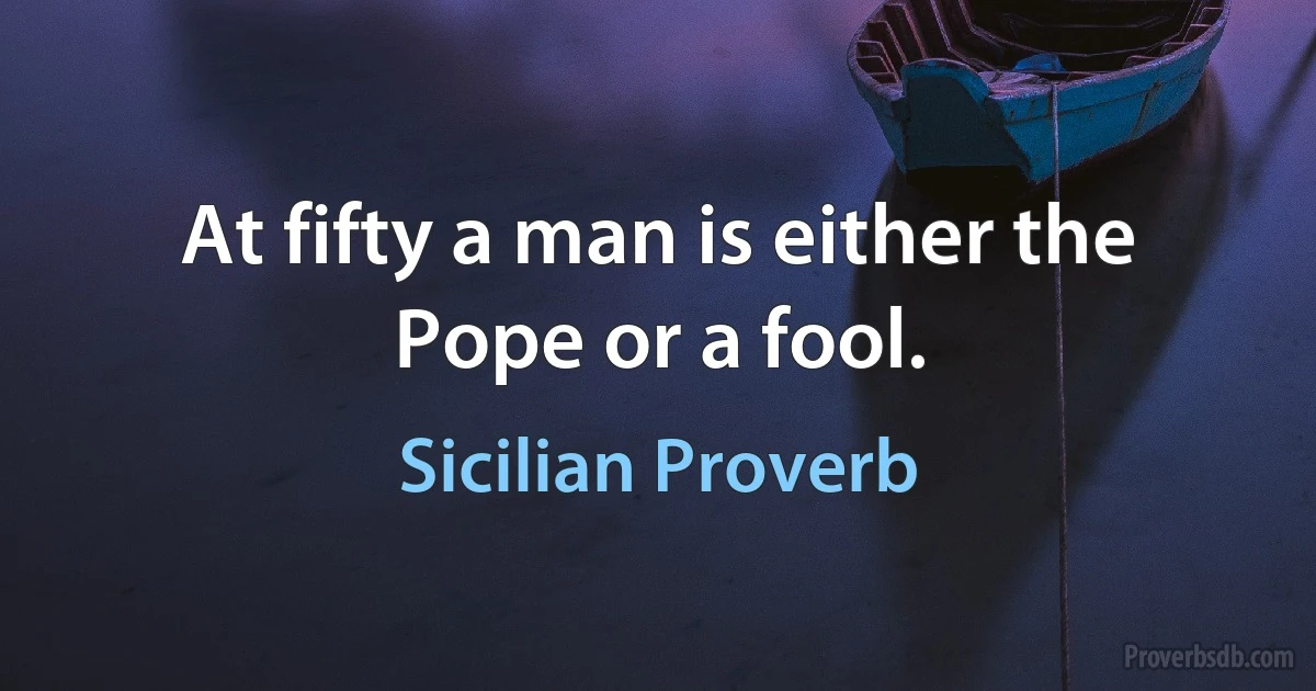 At fifty a man is either the Pope or a fool. (Sicilian Proverb)