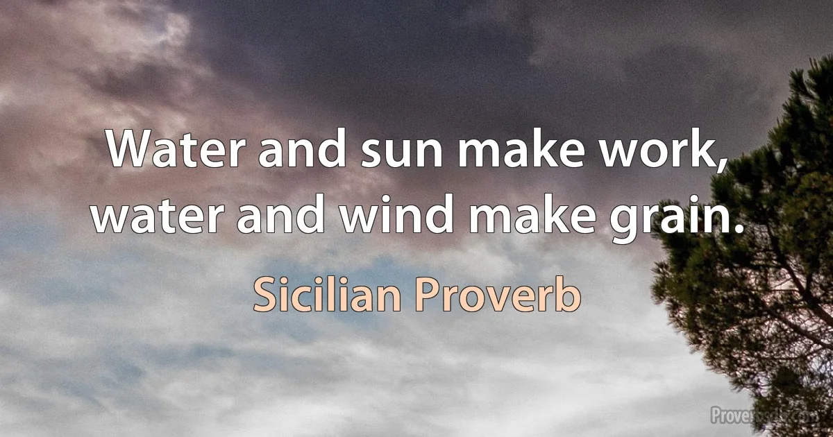 Water and sun make work, water and wind make grain. (Sicilian Proverb)