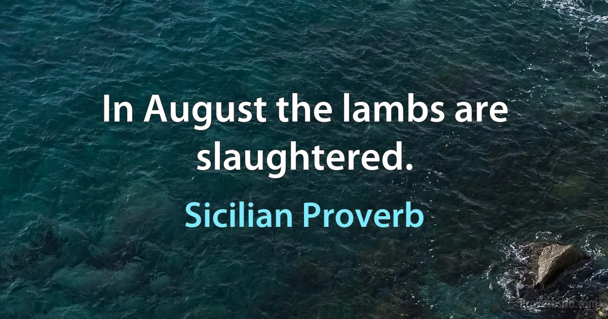 In August the lambs are slaughtered. (Sicilian Proverb)