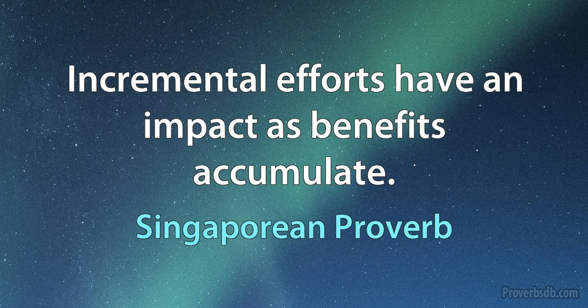 Incremental efforts have an impact as benefits accumulate. (Singaporean Proverb)