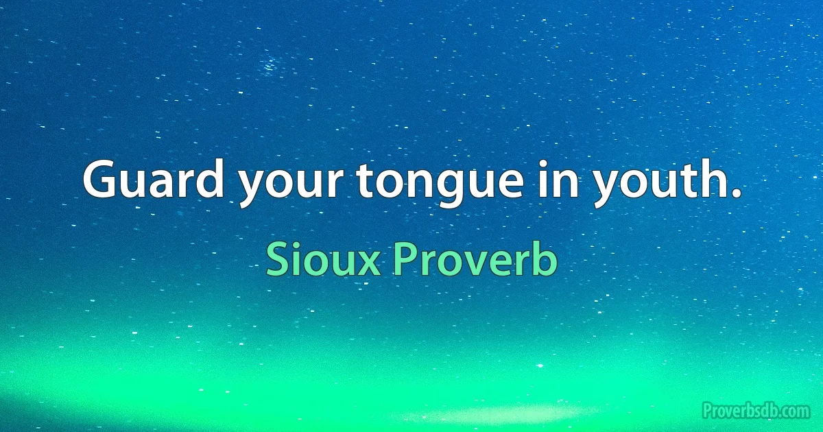 Guard your tongue in youth. (Sioux Proverb)