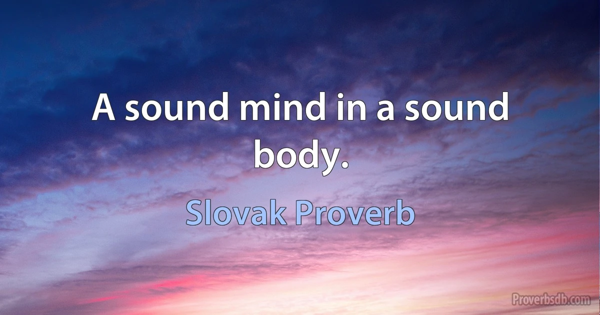 A sound mind in a sound body. (Slovak Proverb)