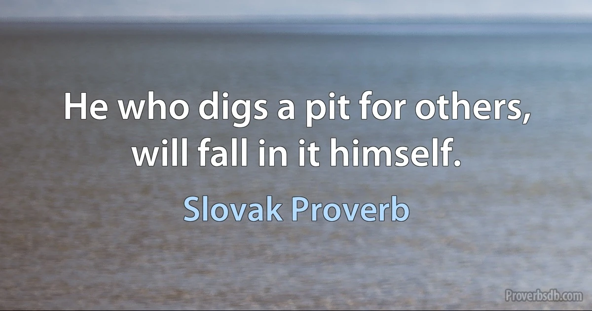 He who digs a pit for others, will fall in it himself. (Slovak Proverb)