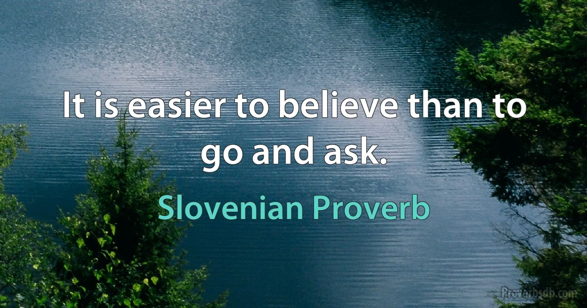 It is easier to believe than to go and ask. (Slovenian Proverb)