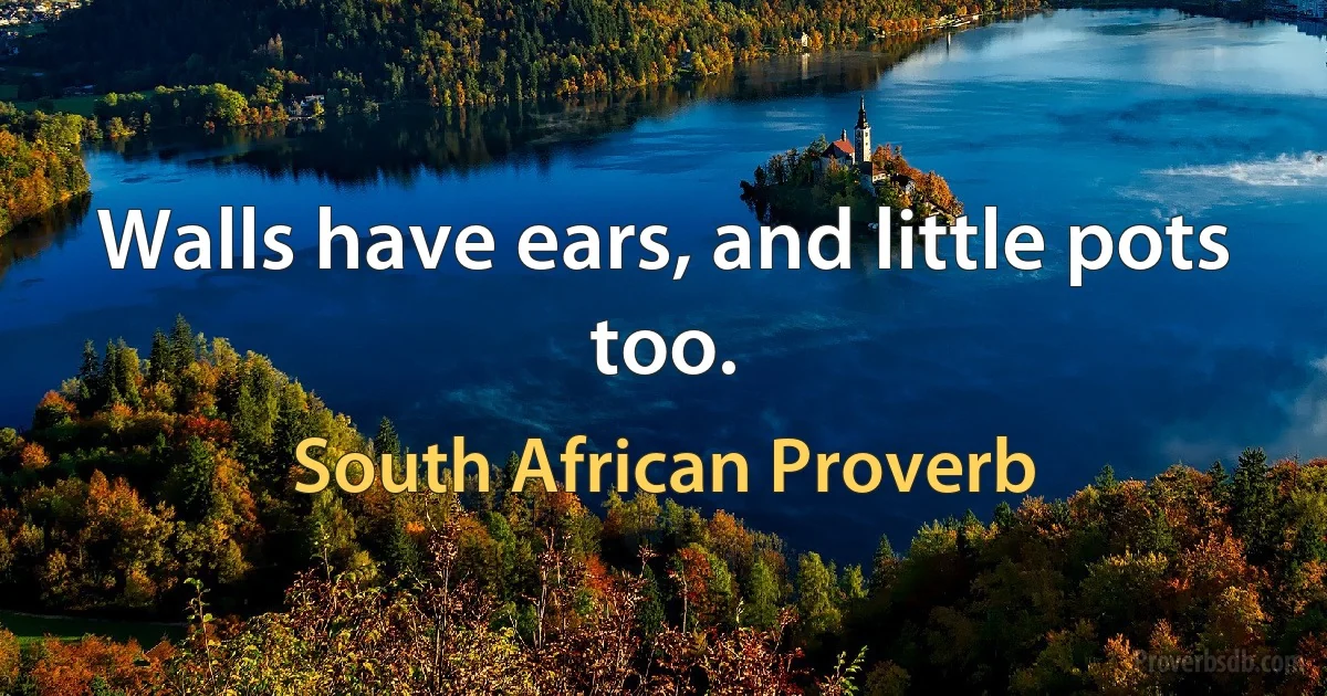 Walls have ears, and little pots too. (South African Proverb)