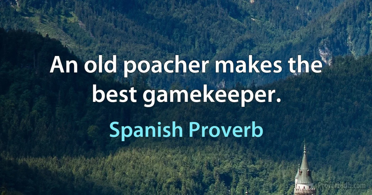 An old poacher makes the best gamekeeper. (Spanish Proverb)