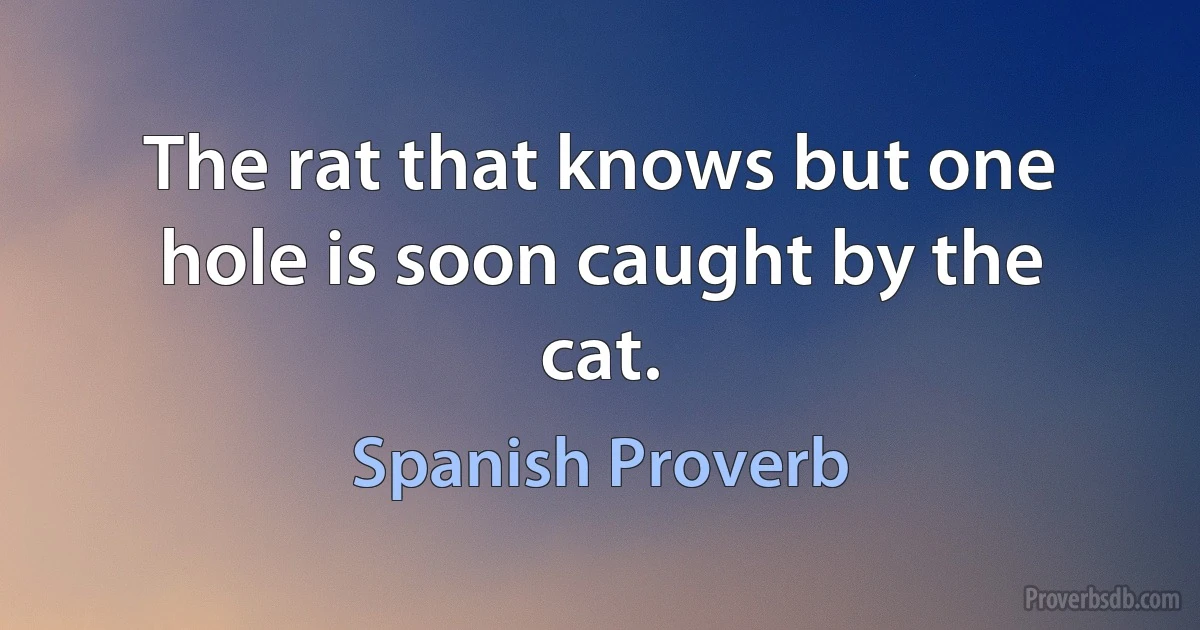 The rat that knows but one hole is soon caught by the cat. (Spanish Proverb)