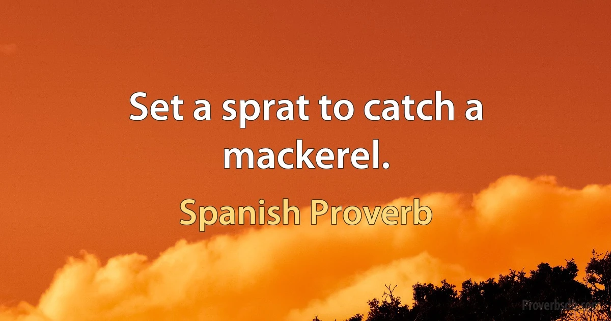 Set a sprat to catch a mackerel. (Spanish Proverb)