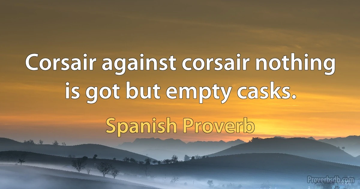 Corsair against corsair nothing is got but empty casks. (Spanish Proverb)