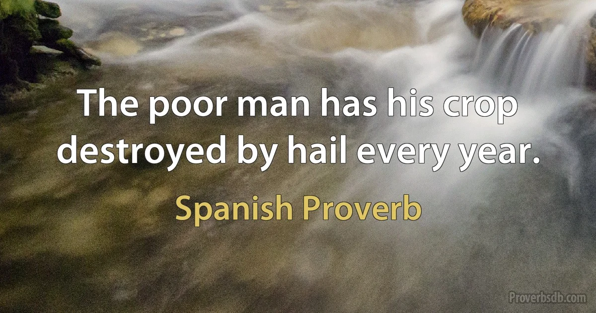 The poor man has his crop destroyed by hail every year. (Spanish Proverb)