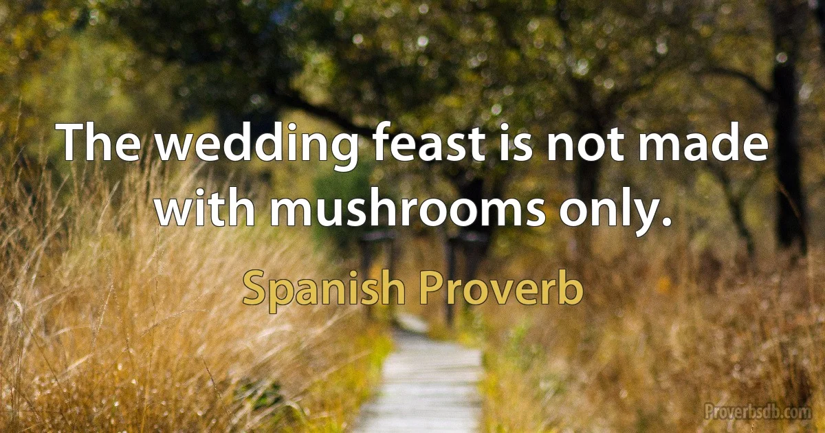 The wedding feast is not made with mushrooms only. (Spanish Proverb)