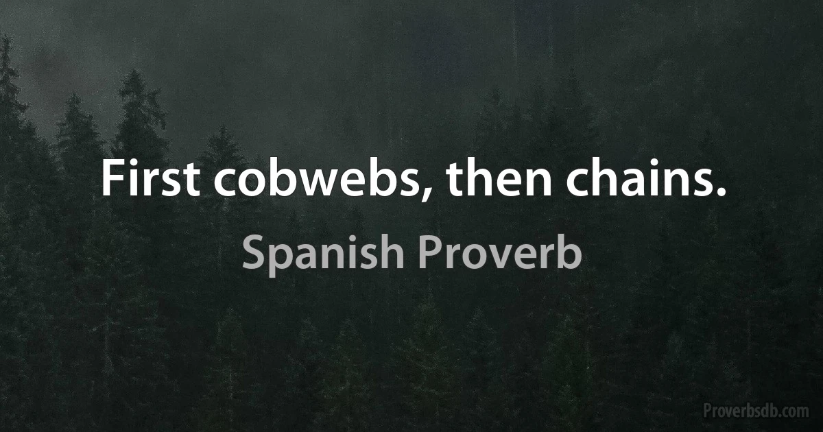 First cobwebs, then chains. (Spanish Proverb)