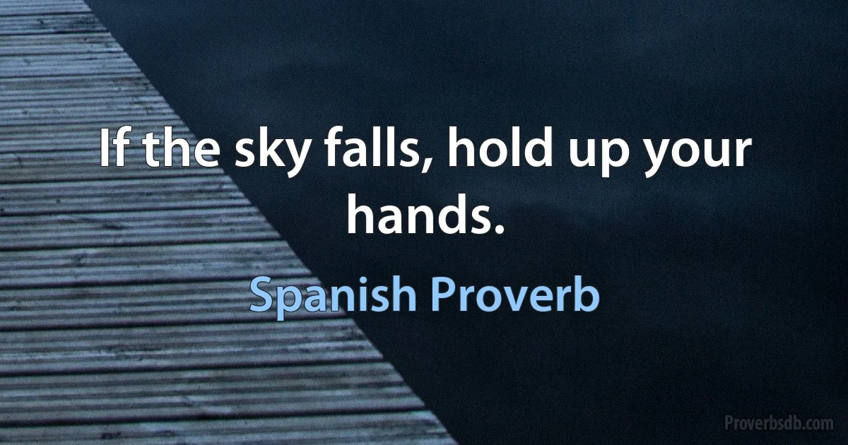 If the sky falls, hold up your hands. (Spanish Proverb)