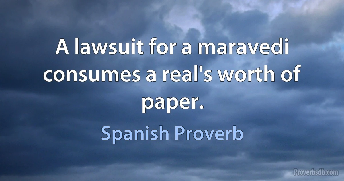 A lawsuit for a maravedi consumes a real's worth of paper. (Spanish Proverb)