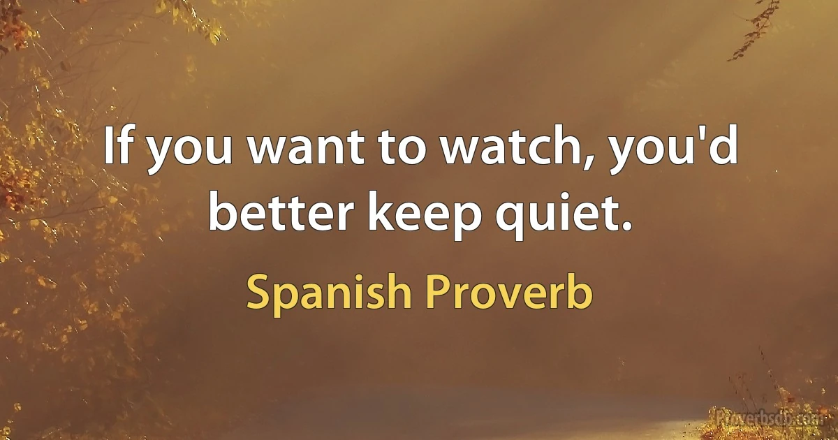 If you want to watch, you'd better keep quiet. (Spanish Proverb)