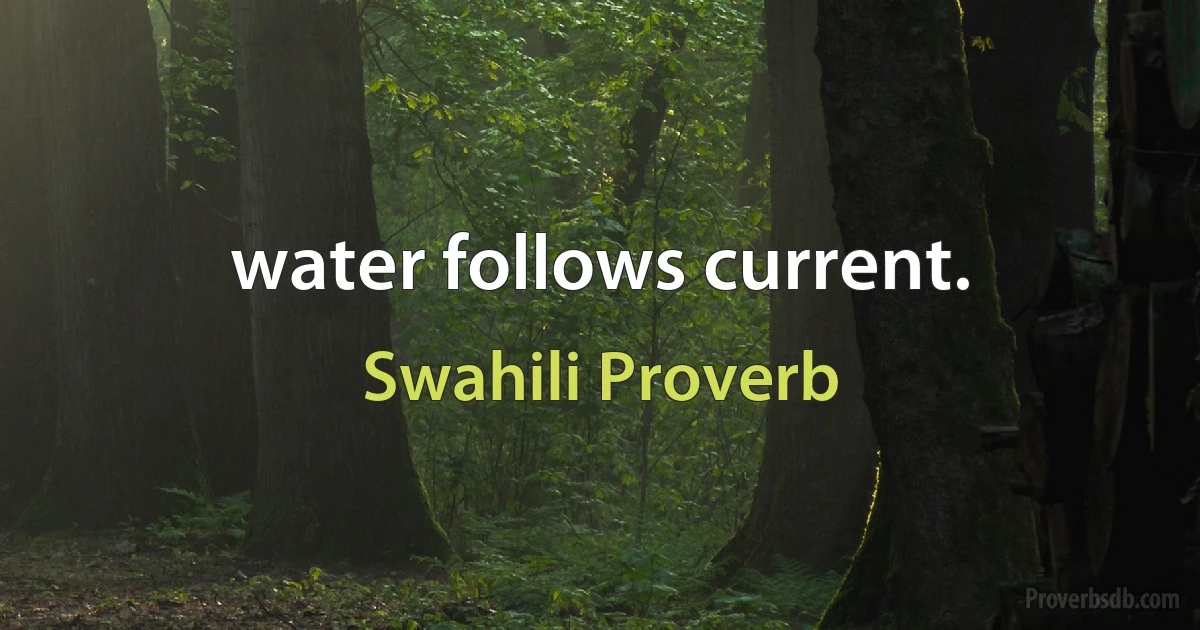 water follows current. (Swahili Proverb)