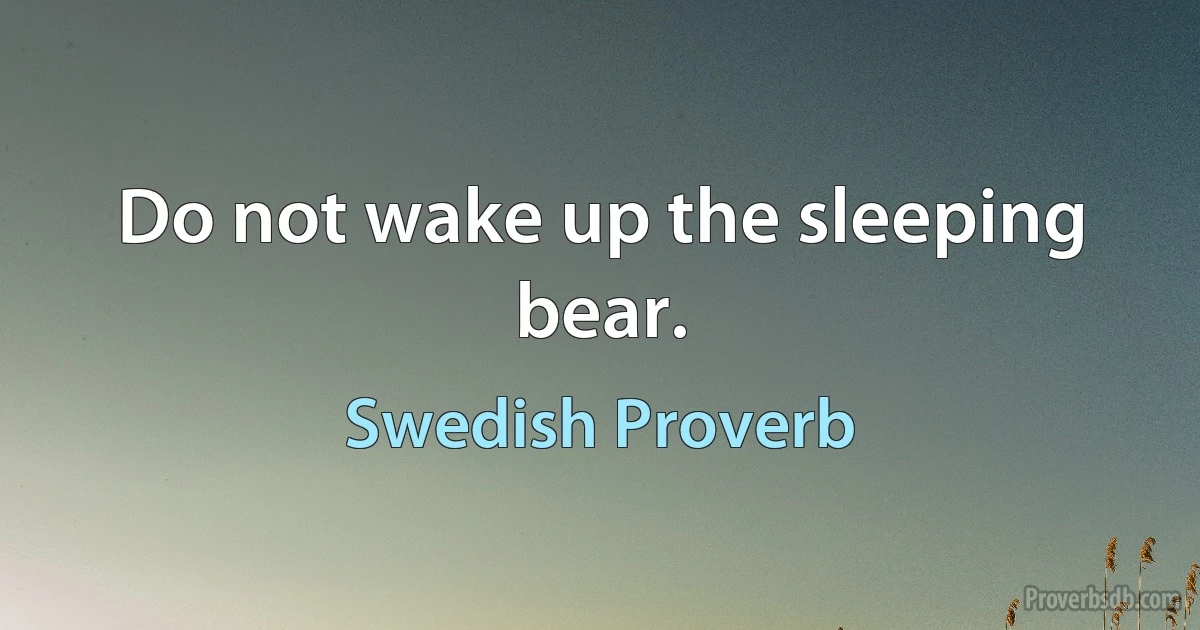 Do not wake up the sleeping bear. (Swedish Proverb)