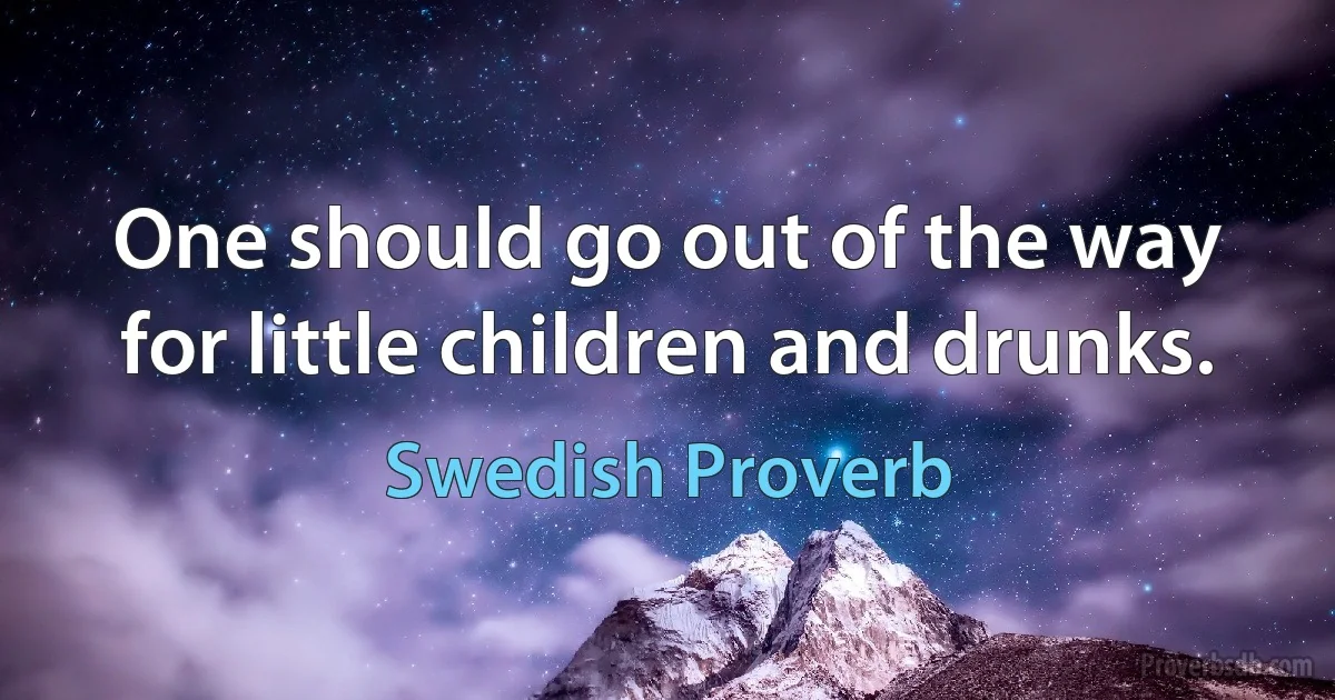 One should go out of the way for little children and drunks. (Swedish Proverb)