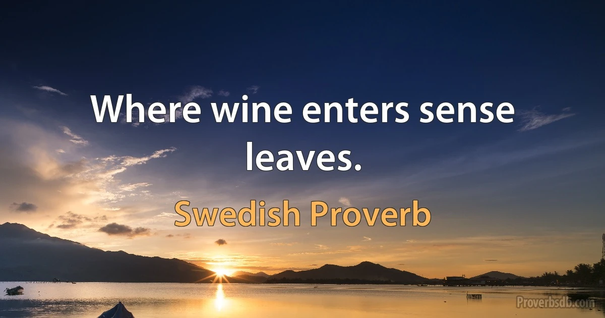 Where wine enters sense leaves. (Swedish Proverb)