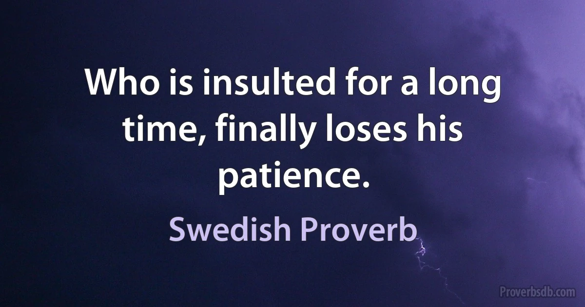 Who is insulted for a long time, finally loses his patience. (Swedish Proverb)