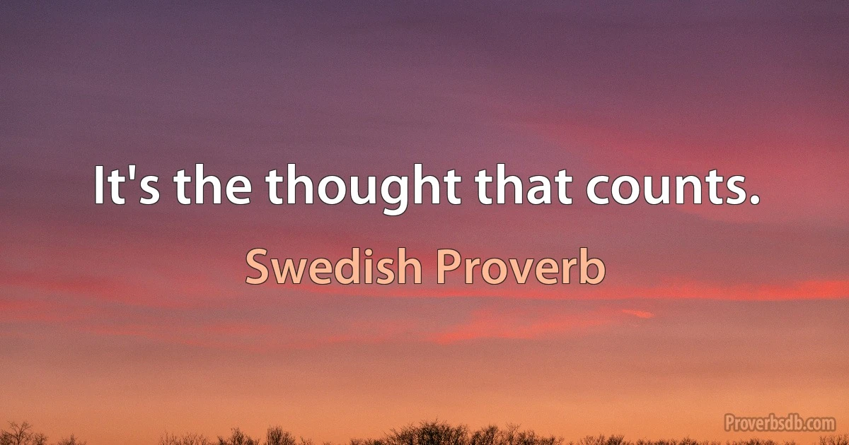 It's the thought that counts. (Swedish Proverb)