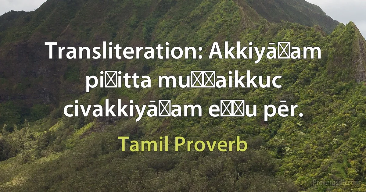 Transliteration: Akkiyāṉam piṭitta muṇṭaikkuc civakkiyāṉam eṉṟu pēr. (Tamil Proverb)