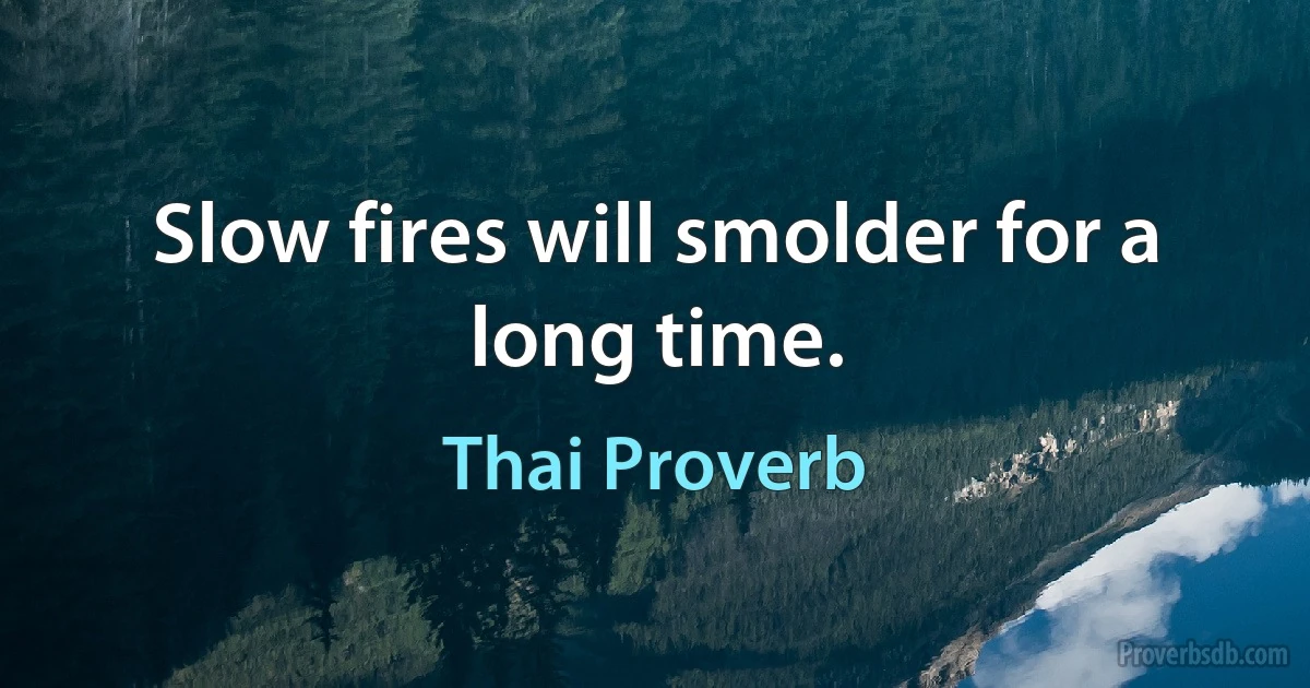 Slow fires will smolder for a long time. (Thai Proverb)