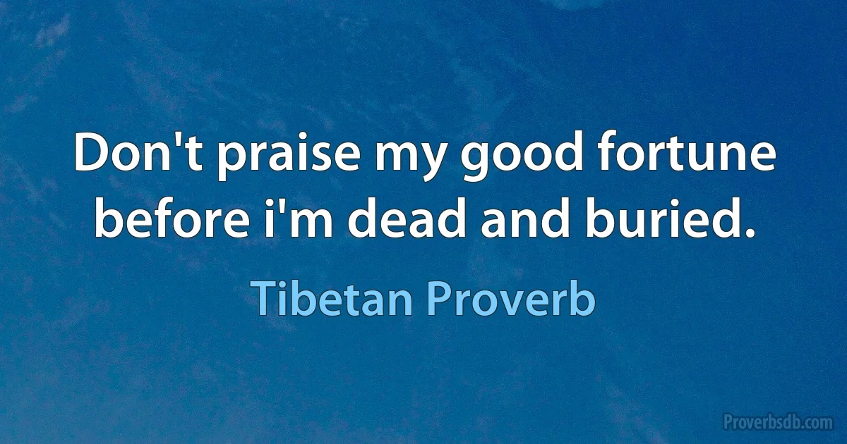 Don't praise my good fortune before i'm dead and buried. (Tibetan Proverb)