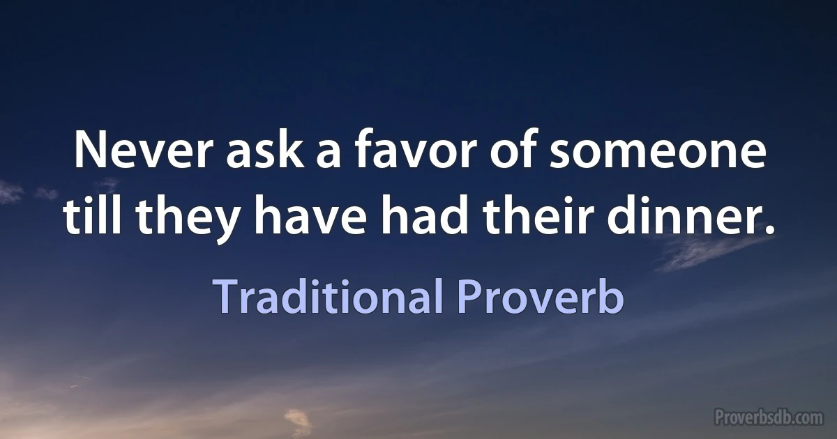 Never ask a favor of someone till they have had their dinner. (Traditional Proverb)