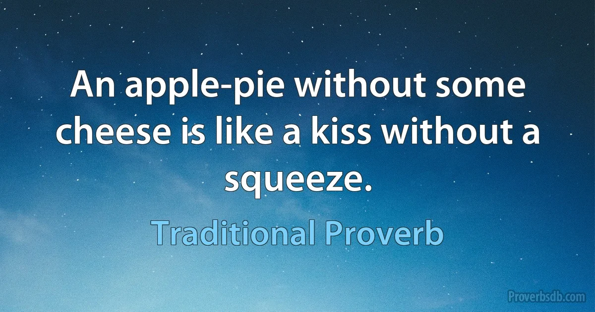 An apple-pie without some cheese is like a kiss without a squeeze. (Traditional Proverb)