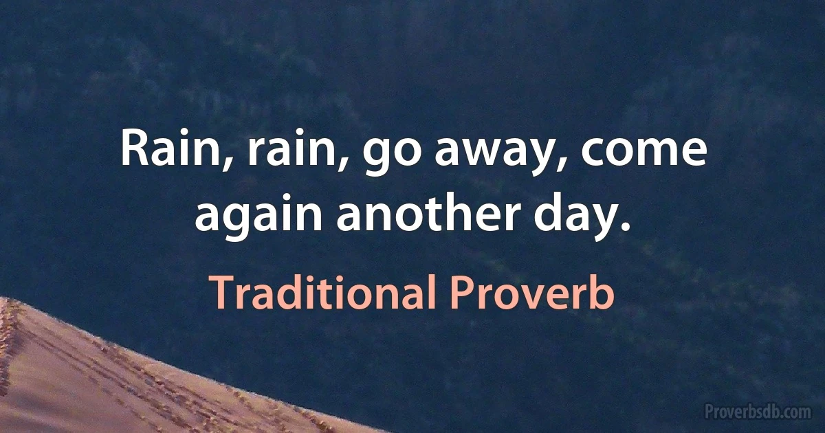 Rain, rain, go away, come again another day. (Traditional Proverb)