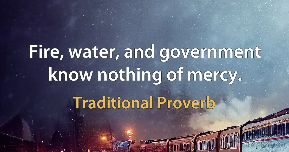 Fire, water, and government know nothing of mercy. (Traditional Proverb)