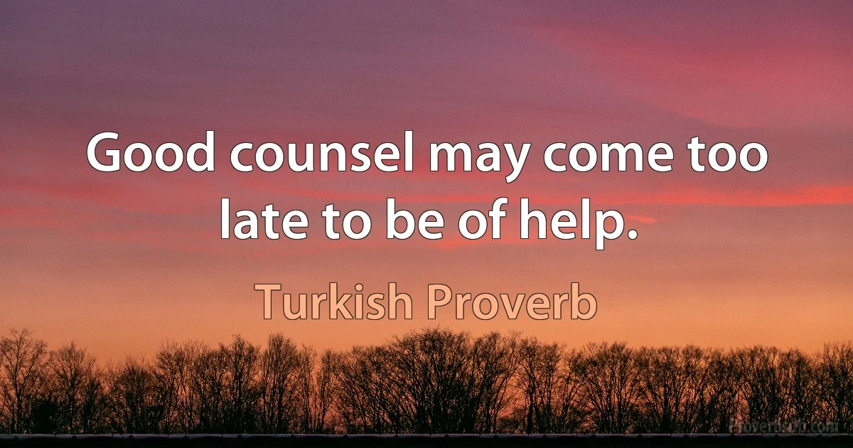 Good counsel may come too late to be of help. (Turkish Proverb)