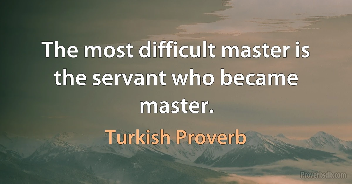 The most difficult master is the servant who became master. (Turkish Proverb)