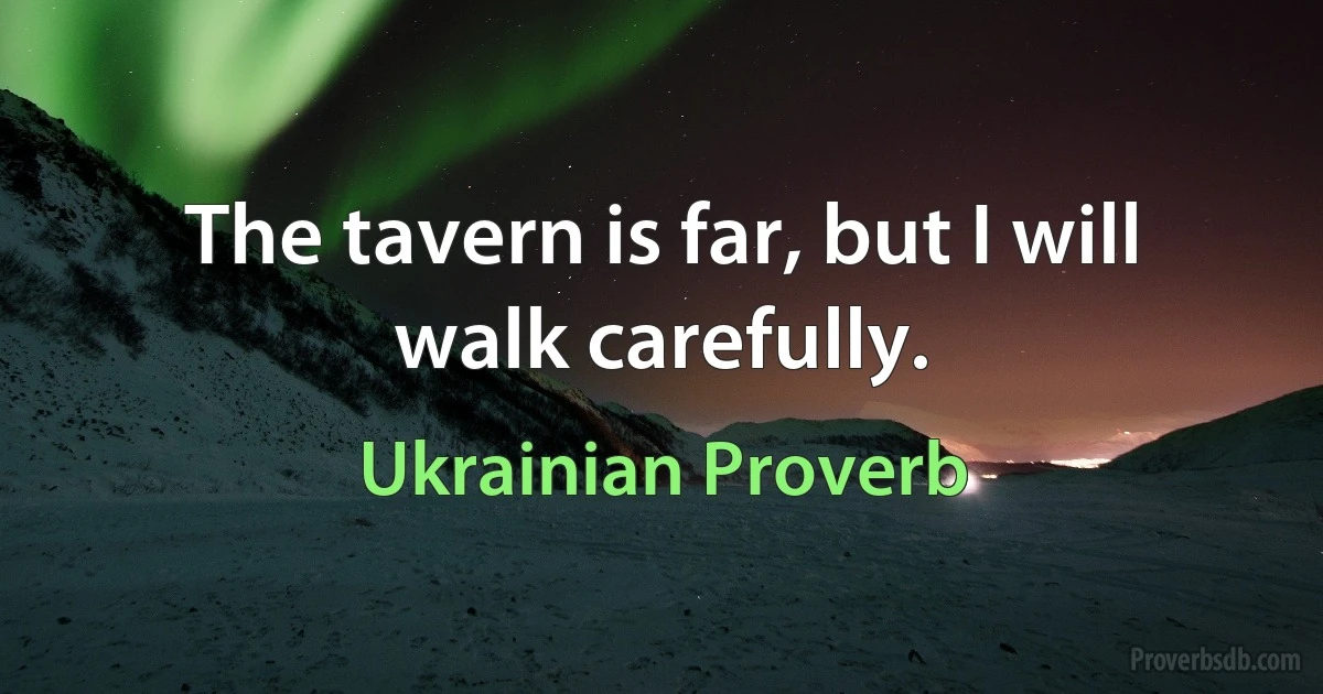 The tavern is far, but I will walk carefully. (Ukrainian Proverb)