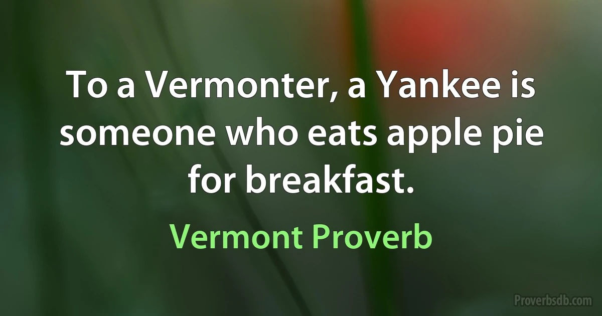 To a Vermonter, a Yankee is someone who eats apple pie for breakfast. (Vermont Proverb)