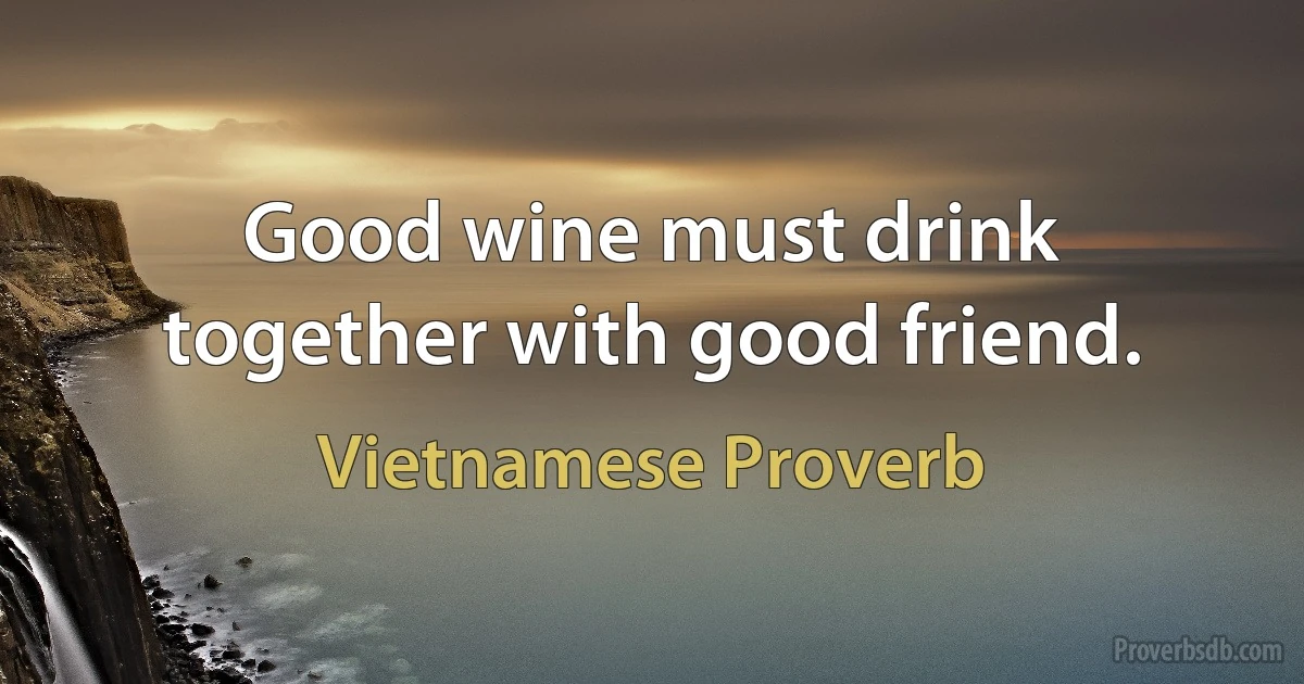 Good wine must drink together with good friend. (Vietnamese Proverb)