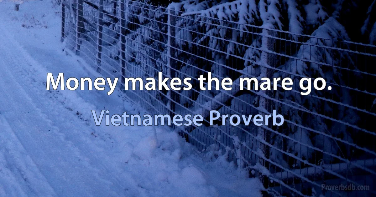 Money makes the mare go. (Vietnamese Proverb)