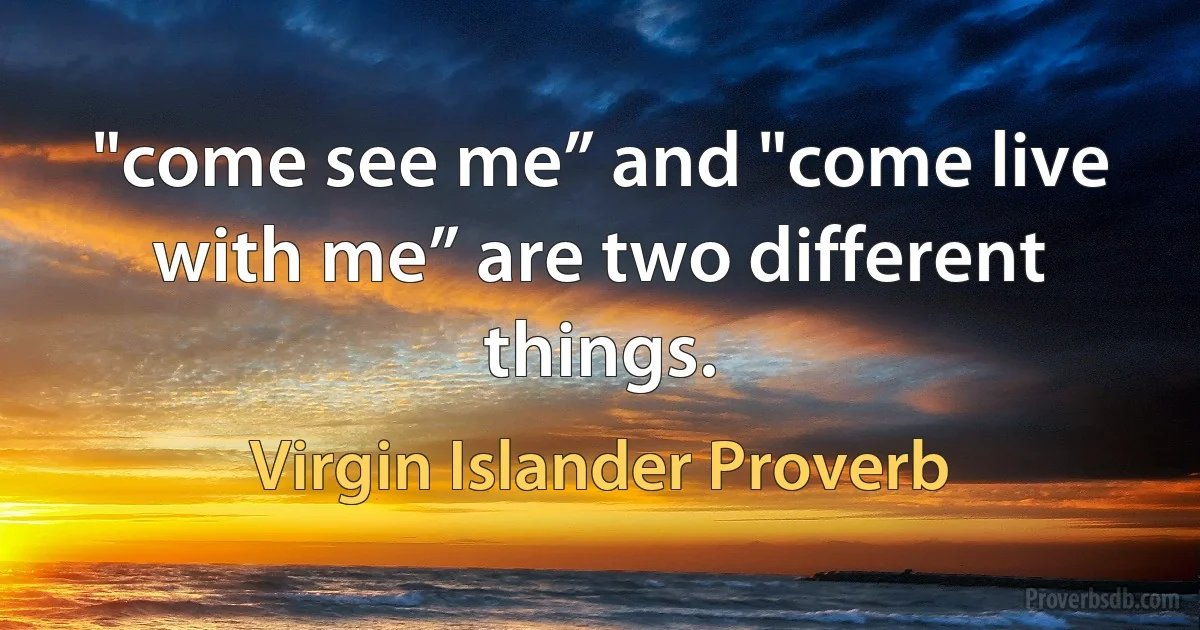 "come see me” and "come live with me” are two different things. (Virgin Islander Proverb)