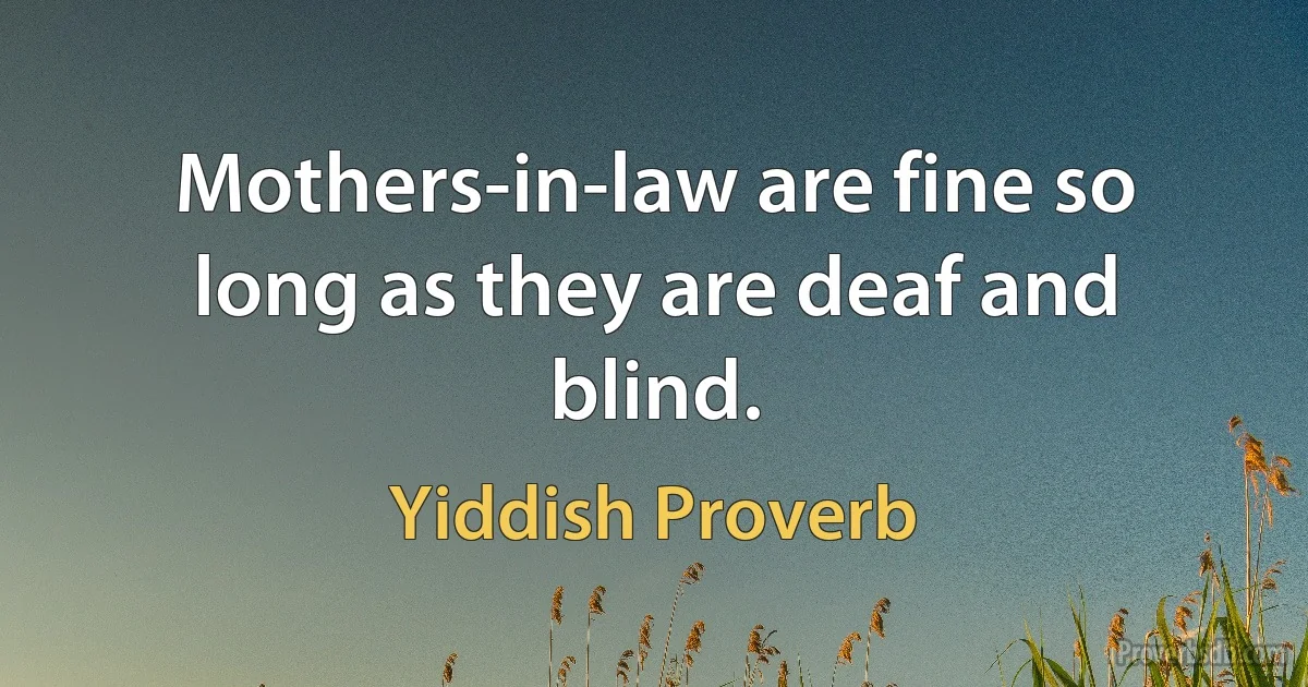 Mothers-in-law are fine so long as they are deaf and blind. (Yiddish Proverb)