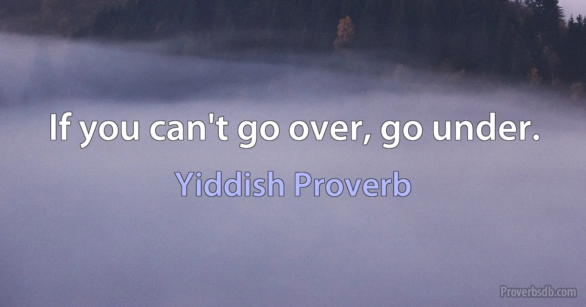 If you can't go over, go under. (Yiddish Proverb)