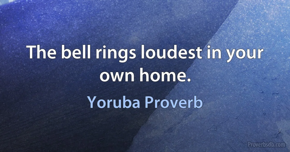 The bell rings loudest in your own home. (Yoruba Proverb)