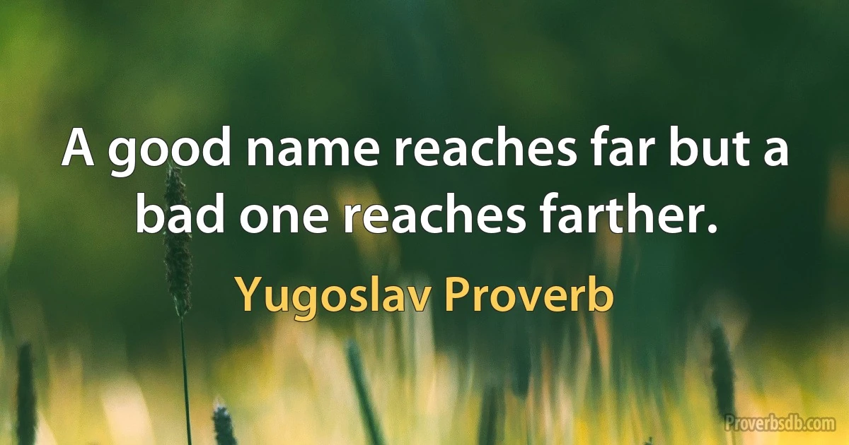 A good name reaches far but a bad one reaches farther. (Yugoslav Proverb)