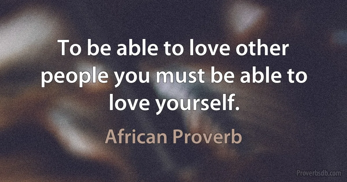 To be able to love other people you must be able to love yourself. (African Proverb)